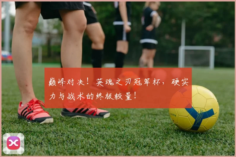 巅峰对决！英魂之刃冠军杯，硬实力与战术的终极较量！