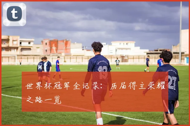 世界杯冠军全记录：历届得主荣耀之路一览