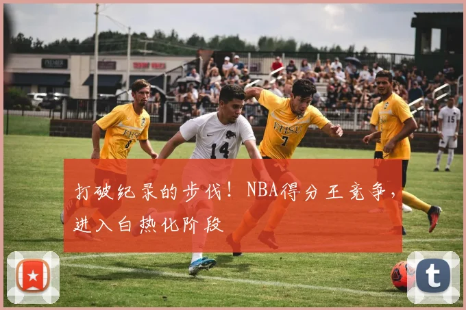 打破纪录的步伐！NBA得分王竞争，进入白热化阶段