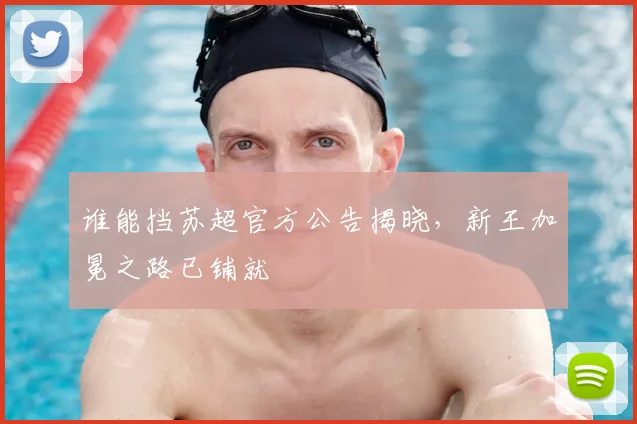 谁能挡苏超官方公告揭晓，新王加冕之路已铺就