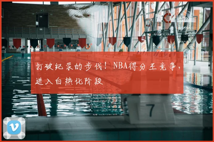 打破纪录的步伐！NBA得分王竞争，进入白热化阶段