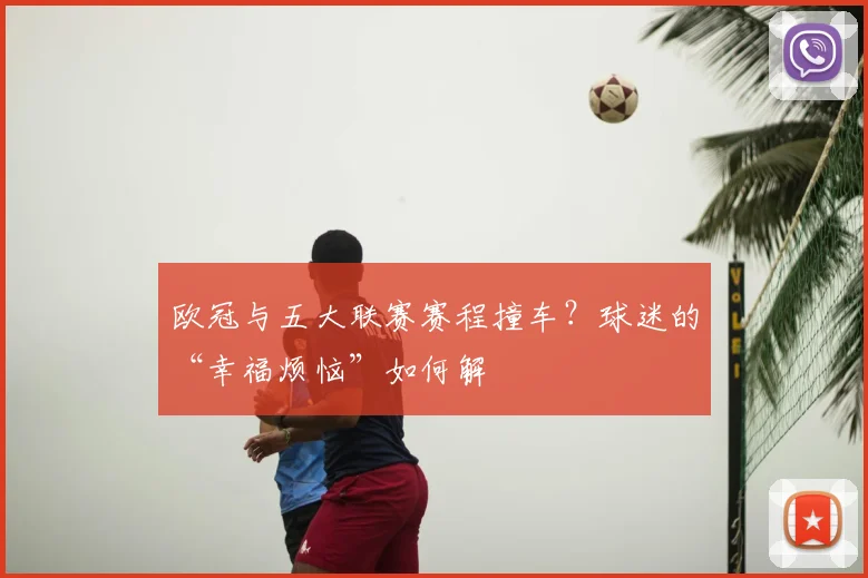 欧冠与五大联赛赛程撞车？球迷的“幸福烦恼”如何解