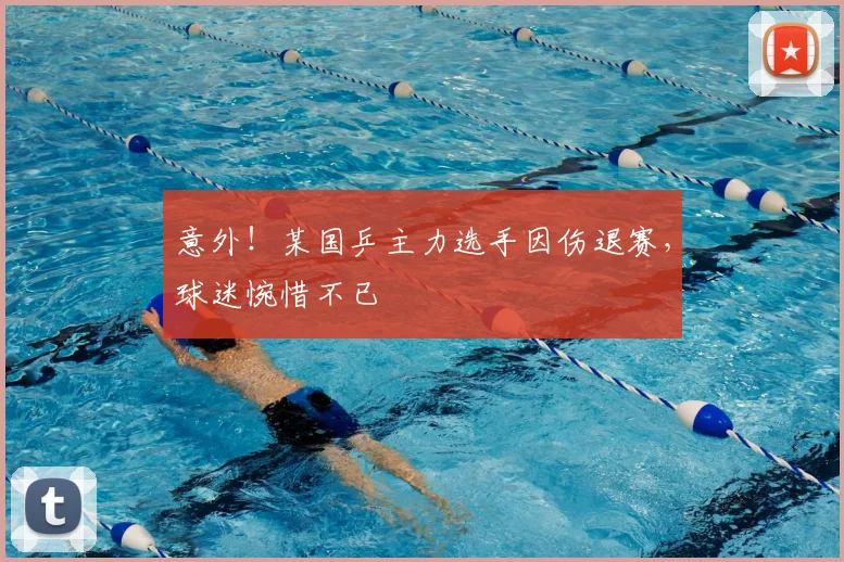 意外！某国乒主力选手因伤退赛，球迷惋惜不已