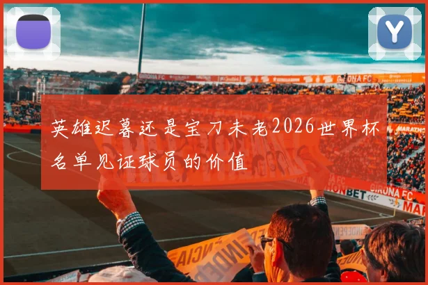 英雄迟暮还是宝刀未老2026世界杯名单见证球员的价值